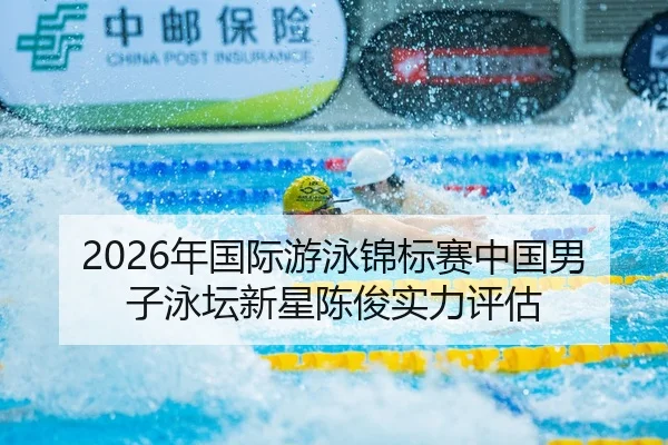 2026年国际游泳锦标赛中国男子泳坛新星陈俊实力评估