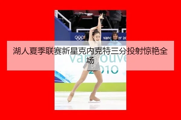 湖人夏季联赛新星克内克特三分投射惊艳全场