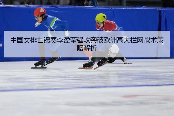 中国女排世锦赛李盈莹强攻突破欧洲高大拦网战术策略解析