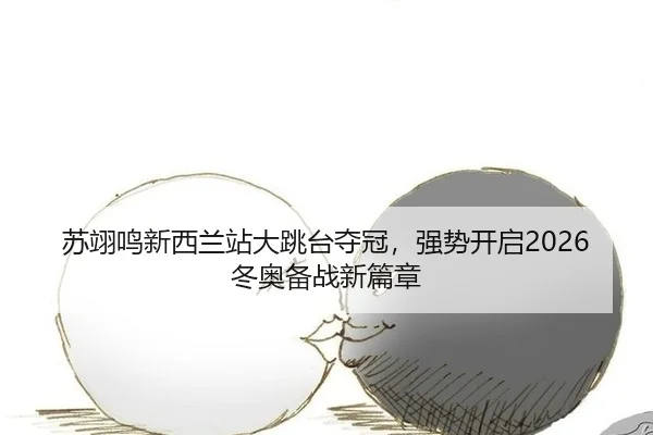 苏翊鸣新西兰站大跳台夺冠，强势开启2026冬奥备战新篇章