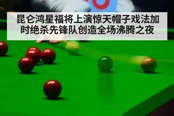 昆仑鸿星福将上演惊天帽子戏法加时绝杀先锋队创造全场沸腾之夜