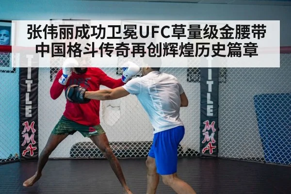 张伟丽成功卫冕UFC草量级金腰带 中国格斗传奇再创辉煌历史篇章