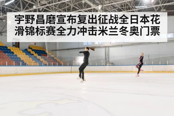 宇野昌磨宣布复出征战全日本花滑锦标赛全力冲击米兰冬奥门票