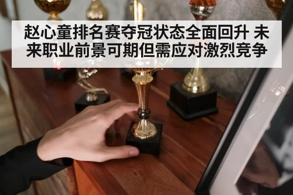 赵心童排名赛夺冠状态全面回升 未来职业前景可期但需应对激烈竞争